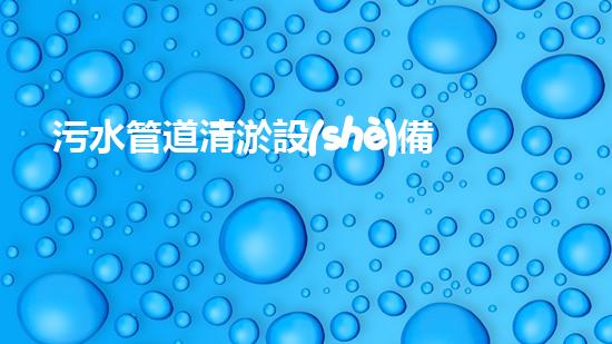 污水管道清淤設(shè)備哪家強(qiáng)？在線等，挺急的！